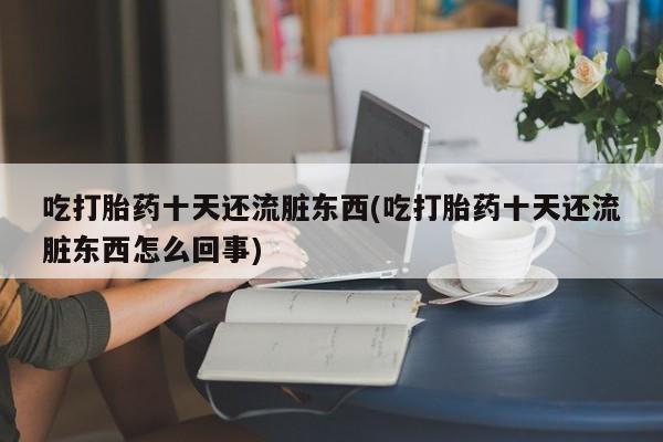 卖正品米索前列醇片微信吃打胎药十天还流脏东西(吃打胎药十天还流脏东西怎么回事)