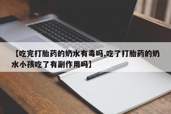 卖正品米索前列醇片微信【吃完打胎药的奶水有毒吗,吃了打胎药的奶水小孩吃了有副作用吗】