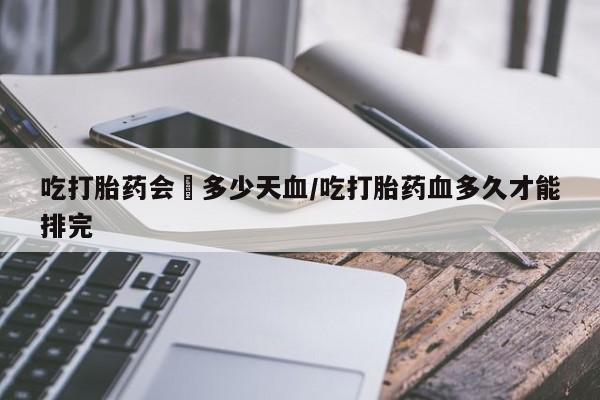卖正品米索前列醇片微信吃打胎药会岀多少天血/吃打胎药血多久才能排完