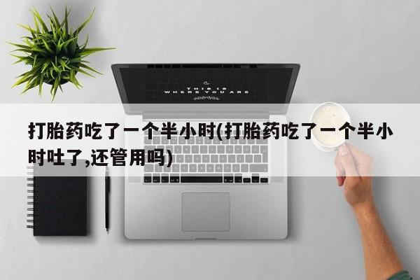 卖正品米索前列醇片微信打胎药吃了一个半小时(打胎药吃了一个半小时吐了,还管用吗)