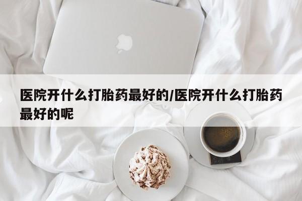 卖正品米索前列醇片微信医院开什么打胎药最好的/医院开什么打胎药最好的呢
