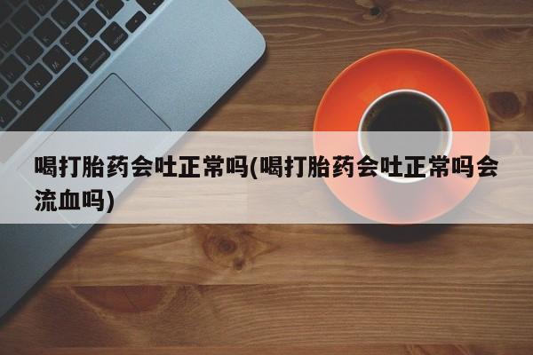卖正品米索前列醇片微信喝打胎药会吐正常吗(喝打胎药会吐正常吗会流血吗)