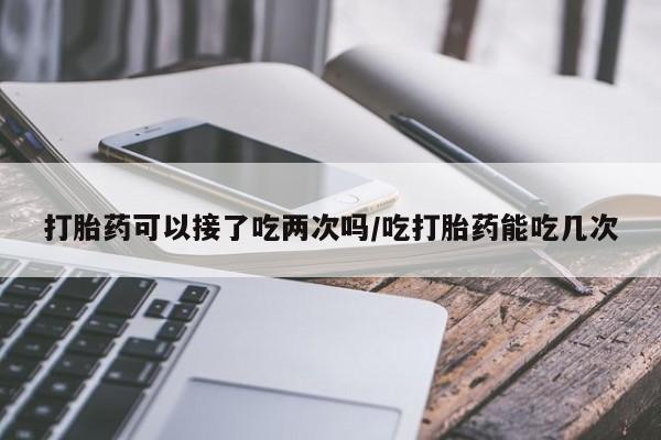 卖正品米索前列醇片微信打胎药可以接了吃两次吗/吃打胎药能吃几次