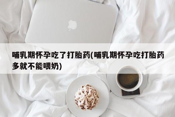卖正品米索前列醇片微信哺乳期怀孕吃了打胎药(哺乳期怀孕吃打胎药多就不能喂奶)