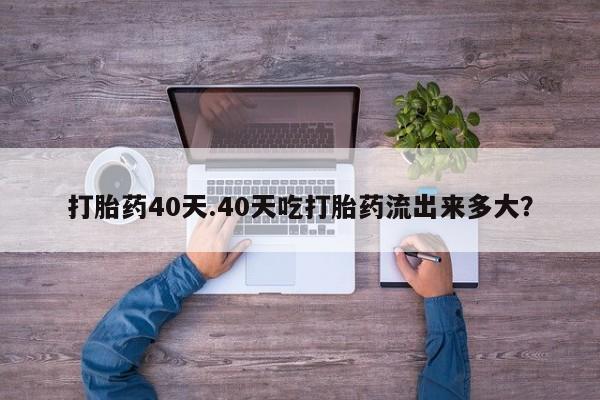 卖正品米索前列醇片微信打胎药40天.40天吃打胎药流出来多大?