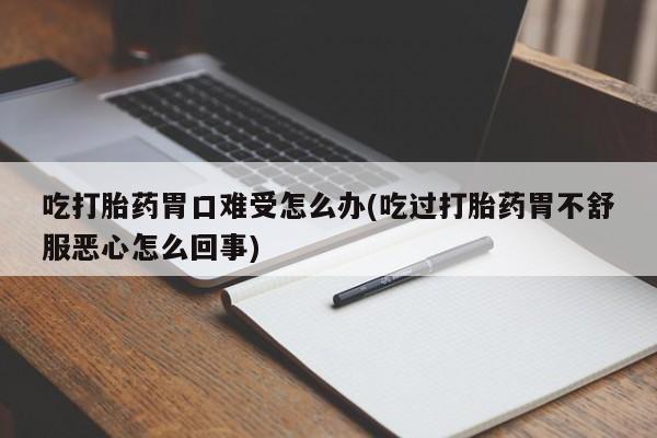 卖正品米索前列醇片微信吃打胎药胃口难受怎么办(吃过打胎药胃不舒服恶心怎么回事)