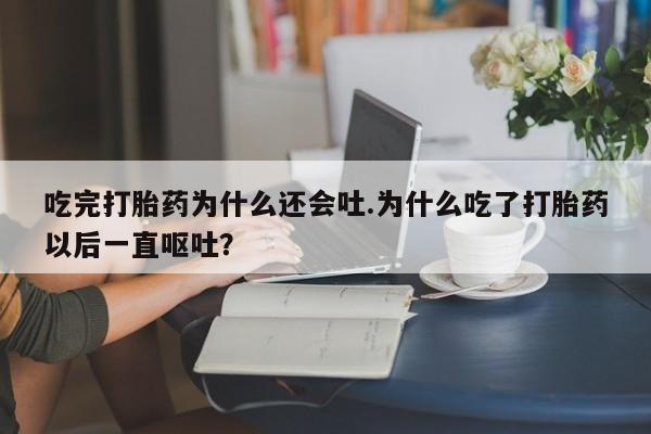 卖正品米索前列醇片微信吃完打胎药为什么还会吐.为什么吃了打胎药以后一直呕吐？