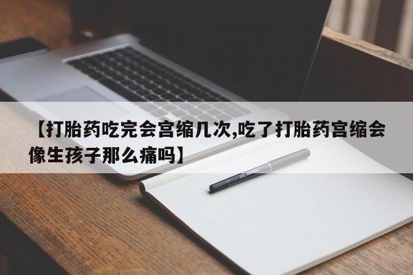 卖正品米索前列醇片微信【打胎药吃完会宫缩几次,吃了打胎药宫缩会像生孩子那么痛吗】