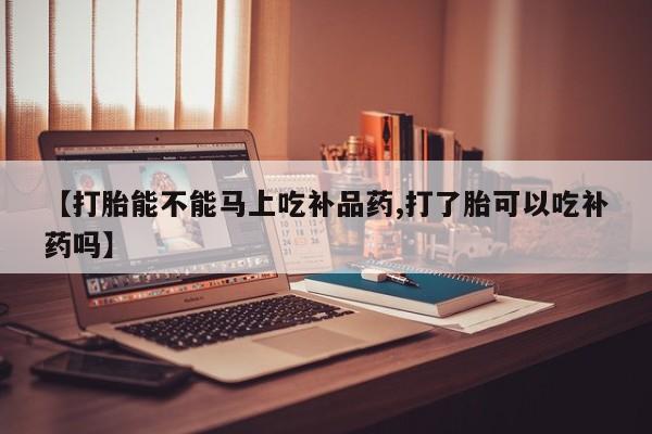 卖正品米索前列醇片微信【打胎能不能马上吃补品药,打了胎可以吃补药吗】