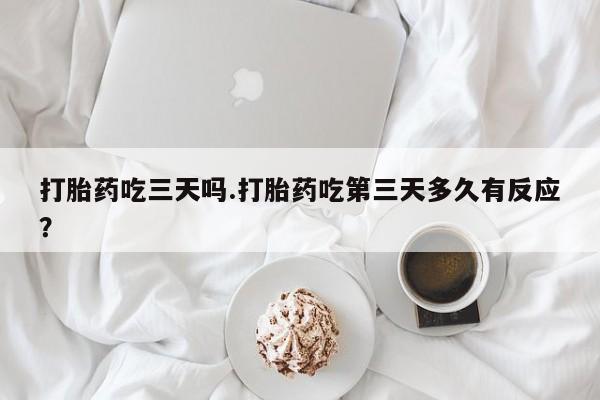 卖正品米索前列醇片微信打胎药吃三天吗.打胎药吃第三天多久有反应？